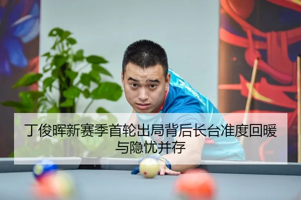 丁俊晖新赛季首轮出局背后长台准度回暖与隐忧并存