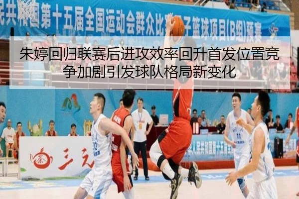 朱婷回归联赛后进攻效率回升首发位置竞争加剧引发球队格局新变化
