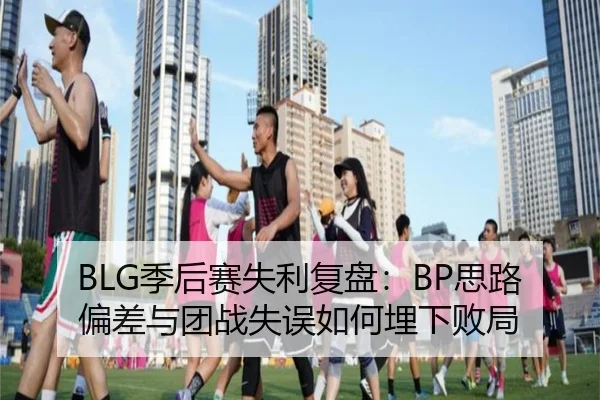 BLG季后赛失利复盘：BP思路偏差与团战失误如何埋下败局