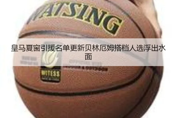 皇马夏窗引援名单更新贝林厄姆搭档人选浮出水面