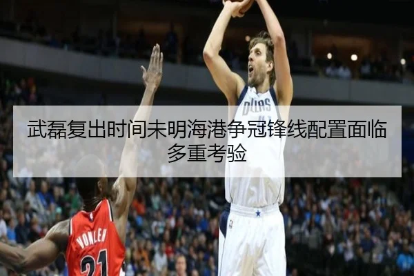 武磊复出时间未明海港争冠锋线配置面临多重考验