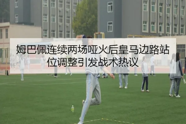 姆巴佩连续两场哑火后皇马边路站位调整引发战术热议